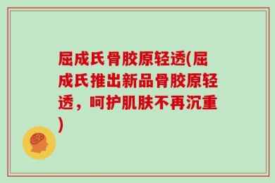 屈成氏骨胶原轻透(屈成氏推出新品骨胶原轻透，呵护肌肤不再沉重)