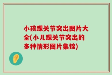 小孩踝关节突出图片大全(小儿踝关节突出的多种情形图片集锦)