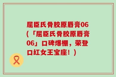 屈臣氏骨胶原唇膏06(「屈臣氏骨胶原唇膏06」口碑爆棚，荣登口红女王宝座！)
