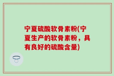 宁夏硫酸软骨素粉(宁夏生产的软骨素粉，具有良好的硫酸含量)