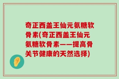 奇正西盖王仙元氨糖软骨素(奇正西盖王仙元氨糖软骨素——提高骨关节健康的天然选择)