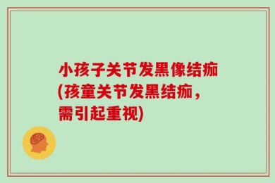 小孩子关节发黑像结痂(孩童关节发黑结痂，需引起重视)