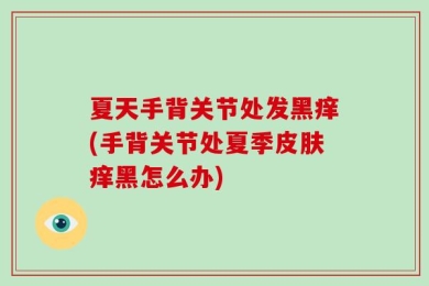 夏天手背关节处发黑痒(手背关节处夏季皮肤痒黑怎么办)