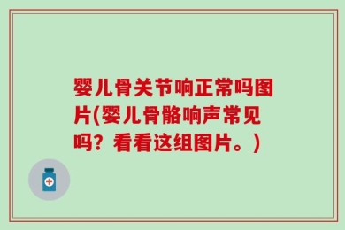 婴儿骨关节响正常吗图片(婴儿骨骼响声常见吗？看看这组图片。)