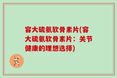 容大硫氨软骨素片(容大硫氨软骨素片：关节健康的理想选择)
