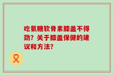 吃氨糖软骨素膝盖不得劲？关于膝盖保健的建议和方法？