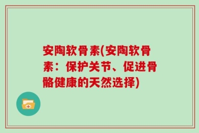安陶软骨素(安陶软骨素：保护关节、促进骨骼健康的天然选择)
