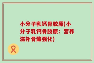 小分子乳钙骨胶原(小分子乳钙骨胶原：营养滋补骨骼强化)