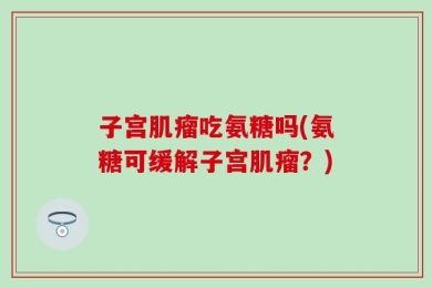 子宫肌瘤吃氨糖吗(氨糖可缓解子宫肌瘤？)