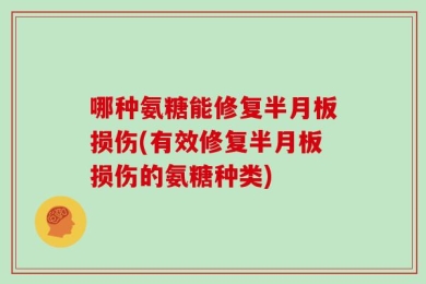 哪种氨糖能修复半月板损伤(有效修复半月板损伤的氨糖种类)