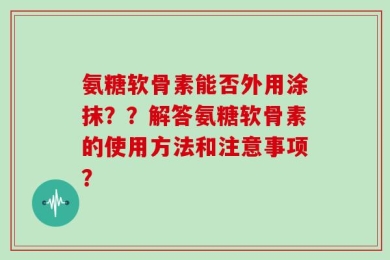 氨糖软骨素能否外用涂抹？？解答氨糖软骨素的使用方法和注意事项？