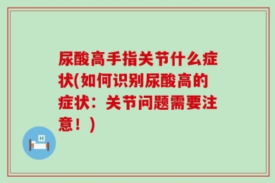 尿酸高手指关节什么症状(如何识别尿酸高的症状：关节问题需要注意！)