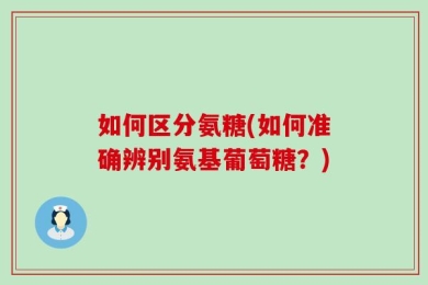 如何区分氨糖(如何准确辨别氨基葡萄糖？)