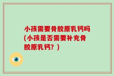 小孩需要骨胶原乳钙吗(小孩是否需要补充骨胶原乳钙？)