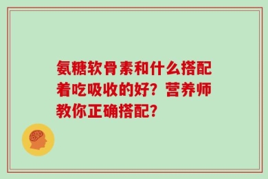 氨糖软骨素和什么搭配着吃吸收的好？营养师教你正确搭配？