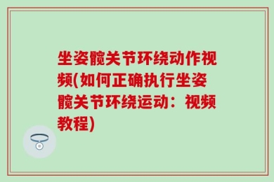 坐姿髋关节环绕动作视频(如何正确执行坐姿髋关节环绕运动：视频教程)