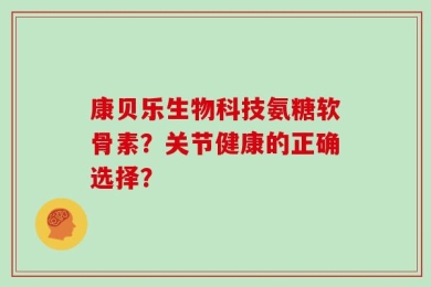 康贝乐生物科技氨糖软骨素？关节健康的正确选择？