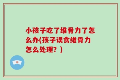 小孩子吃了维骨力了怎么办(孩子误食维骨力怎么处理？)