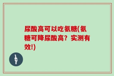 尿酸高可以吃氨糖(氨糖可降尿酸高？实测有效!)