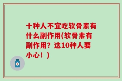 十种人不宜吃软骨素有什么副作用(软骨素有副作用？这10种人要小心！)