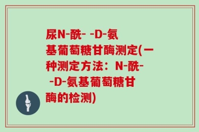 尿N-酰- -D-氨基葡萄糖甘酶测定(一种测定方法：N-酰- -D-氨基葡萄糖甘酶的检测)