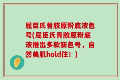屈臣氏骨胶原粉底液色号(屈臣氏骨胶原粉底液推出多款新色号，自然美肌hold住！)