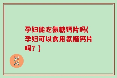 孕妇能吃氨糖钙片吗(孕妇可以食用氨糖钙片吗？)
