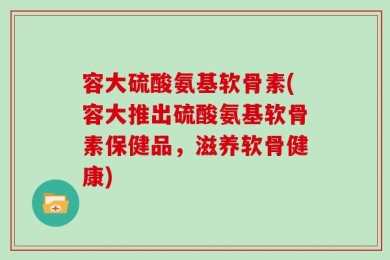 容大硫酸氨基软骨素(容大推出硫酸氨基软骨素保健品，滋养软骨健康)