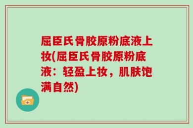 屈臣氏骨胶原粉底液上妆(屈臣氏骨胶原粉底液：轻盈上妆，肌肤饱满自然)