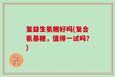 复益生氨糖好吗(复合氨基糖，值得一试吗？)