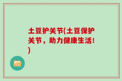 土豆护关节(土豆保护关节，助力健康生活！)