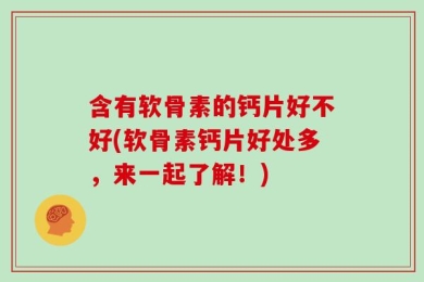 含有软骨素的钙片好不好(软骨素钙片好处多，来一起了解！)