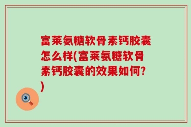 富莱氨糖软骨素钙胶囊怎么样(富莱氨糖软骨素钙胶囊的效果如何？)