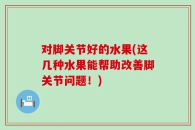 对脚关节好的水果(这几种水果能帮助改善脚关节问题！)