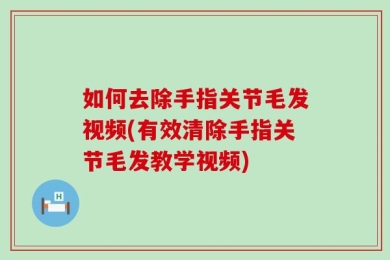如何去除手指关节毛发视频(有效清除手指关节毛发教学视频)