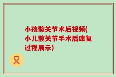小孩髋关节术后视频(小儿髋关节手术后康复过程展示)