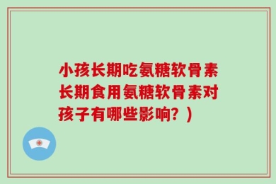 小孩长期吃氨糖软骨素长期食用氨糖软骨素对孩子有哪些影响？)
