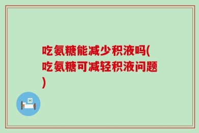 吃氨糖能减少积液吗(吃氨糖可减轻积液问题)