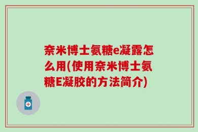 奈米博士氨糖e凝露怎么用(使用奈米博士氨糖E凝胶的方法简介)