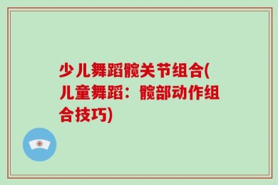 少儿舞蹈髋关节组合(儿童舞蹈：髋部动作组合技巧)