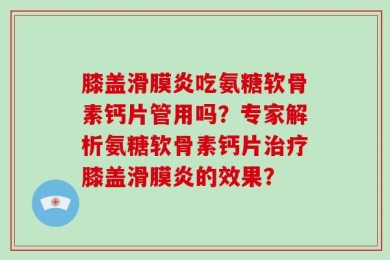 膝盖滑膜炎吃氨糖软骨素钙片管用吗？专家解析氨糖软骨素钙片治疗膝盖滑膜炎的效果？