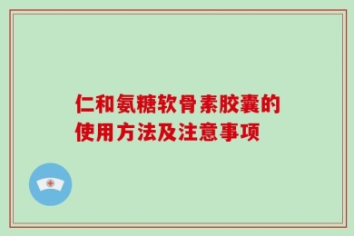 仁和氨糖软骨素胶囊的使用方法及注意事项