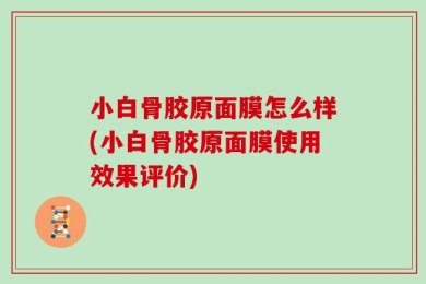 小白骨胶原面膜怎么样(小白骨胶原面膜使用效果评价)