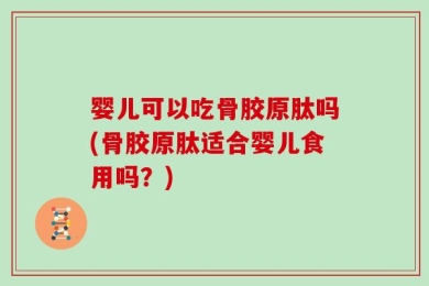 婴儿可以吃骨胶原肽吗(骨胶原肽适合婴儿食用吗？)