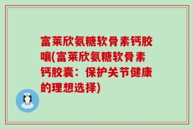 富莱欣氨糖软骨素钙胶嚷(富莱欣氨糖软骨素钙胶囊：保护关节健康的理想选择)