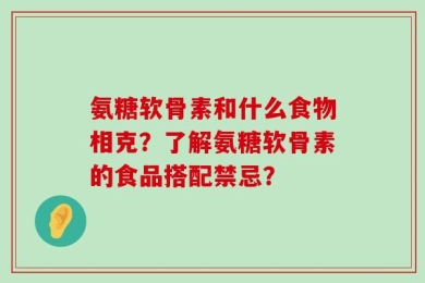 氨糖软骨素和什么食物相克？了解氨糖软骨素的食品搭配禁忌？