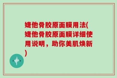 婕他骨胶原面膜用法(婕他骨胶原面膜详细使用说明，助你美肌焕新)