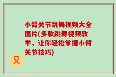 小臂关节跳舞视频大全图片(多款跳舞视频教学，让你轻松掌握小臂关节技巧)