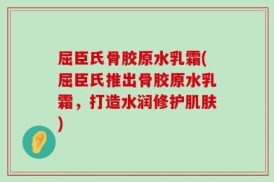 屈臣氏骨胶原水乳霜(屈臣氏推出骨胶原水乳霜，打造水润修护肌肤)