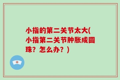 小指的第二关节太大(小指第二关节肿胀成圆珠？怎么办？)